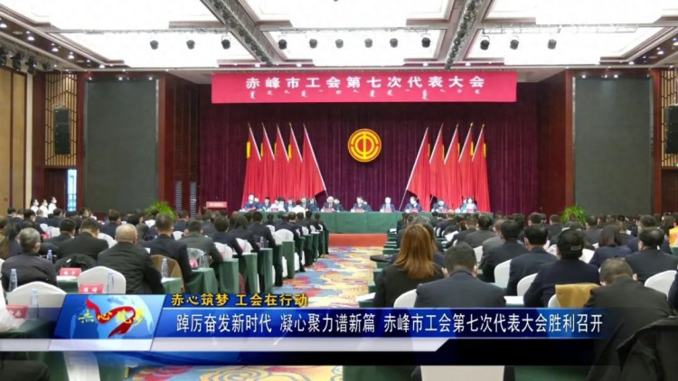 《赤心筑梦——工会在行动》踔厉奋发新时代凝心聚力谱新篇——赤峰市工会第七次代表大会胜利召开